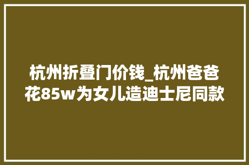 杭州折叠门价钱_杭州爸爸花85w为女儿造迪士尼同款家公主房水晶灯梦幻色…