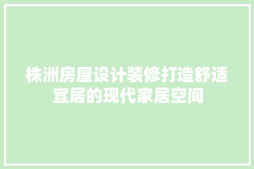 株洲房屋设计装修打造舒适宜居的现代家居空间