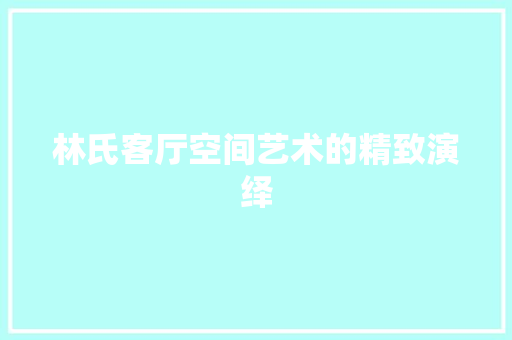 林氏客厅空间艺术的精致演绎