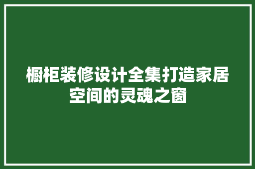 橱柜装修设计全集打造家居空间的灵魂之窗