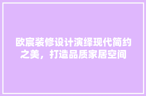 欧宸装修设计演绎现代简约之美，打造品质家居空间