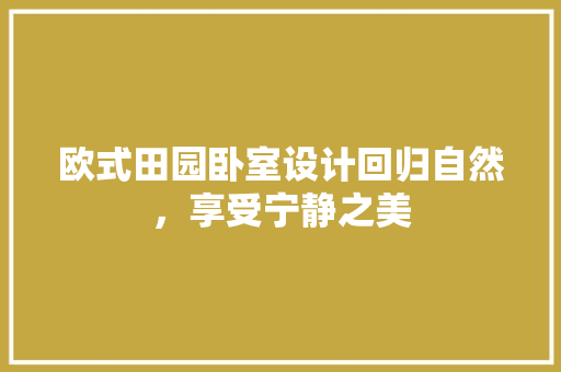 欧式田园卧室设计回归自然，享受宁静之美