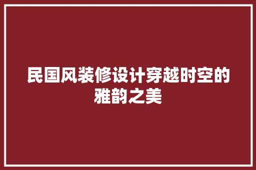 民国风装修设计穿越时空的雅韵之美