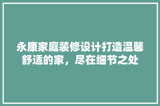 永康家庭装修设计打造温馨舒适的家，尽在细节之处