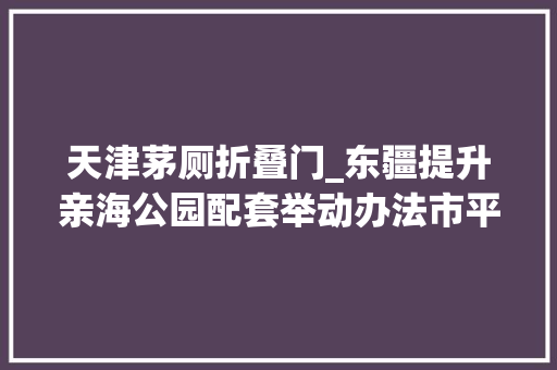 天津茅厕折叠门_东疆提升亲海公园配套举动办法市平易近畅享亲海踏浪之趣