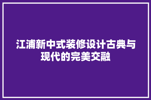 江浦新中式装修设计古典与现代的完美交融