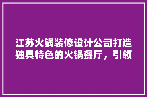 江苏火锅装修设计公司打造独具特色的火锅餐厅，引领餐饮潮流