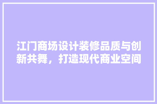 江门商场设计装修品质与创新共舞，打造现代商业空间新标杆