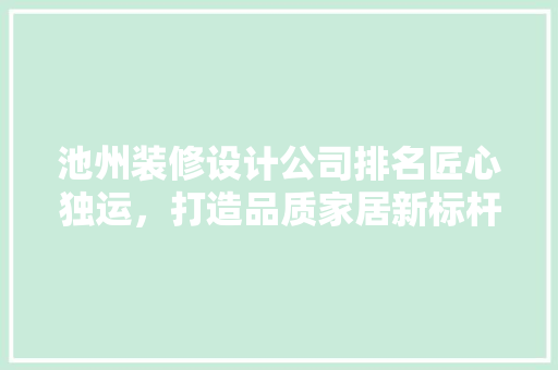池州装修设计公司排名匠心独运，打造品质家居新标杆