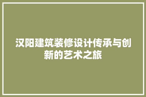 汉阳建筑装修设计传承与创新的艺术之旅