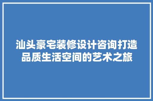 汕头豪宅装修设计咨询打造品质生活空间的艺术之旅