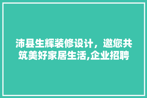 沛县生辉装修设计，邀您共筑美好家居生活,企业招聘启示