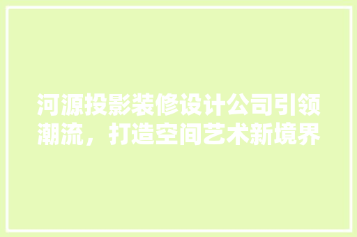 河源投影装修设计公司引领潮流，打造空间艺术新境界