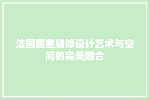 法国画室装修设计艺术与空间的完美融合