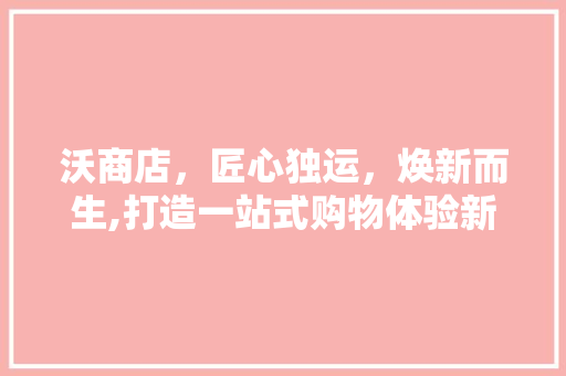 沃商店，匠心独运，焕新而生,打造一站式购物体验新标杆