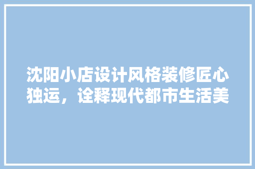 沈阳小店设计风格装修匠心独运，诠释现代都市生活美学