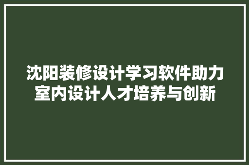 沈阳装修设计学习软件助力室内设计人才培养与创新