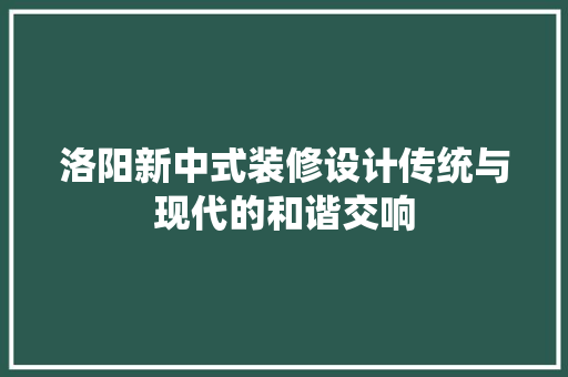 洛阳新中式装修设计传统与现代的和谐交响