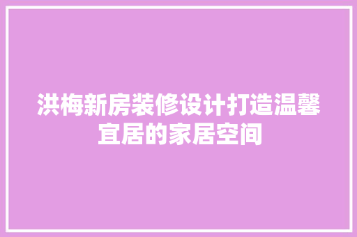 洪梅新房装修设计打造温馨宜居的家居空间