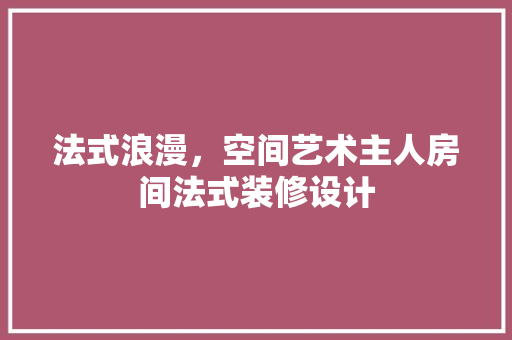 法式浪漫，空间艺术主人房间法式装修设计