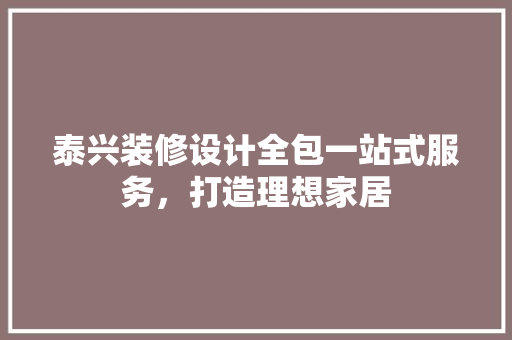 泰兴装修设计全包一站式服务，打造理想家居