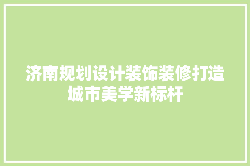 济南规划设计装饰装修打造城市美学新标杆