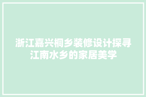 浙江嘉兴桐乡装修设计探寻江南水乡的家居美学