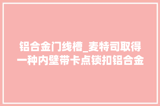 铝合金门线槽_麦特司取得一种内壁带卡点锁扣铝合金布线槽专利能够快速将槽盖与布线槽相连接