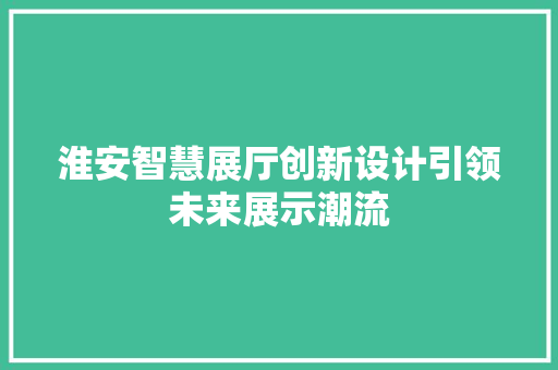 淮安智慧展厅创新设计引领未来展示潮流