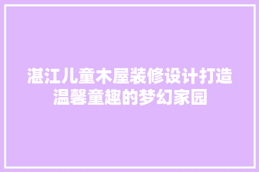 湛江儿童木屋装修设计打造温馨童趣的梦幻家园