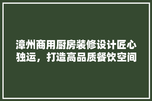 漳州商用厨房装修设计匠心独运，打造高品质餐饮空间