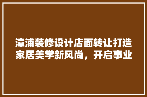 漳浦装修设计店面转让打造家居美学新风尚，开启事业新篇章