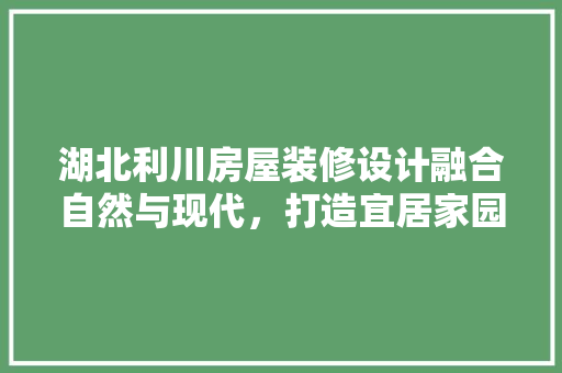 湖北利川房屋装修设计融合自然与现代，打造宜居家园