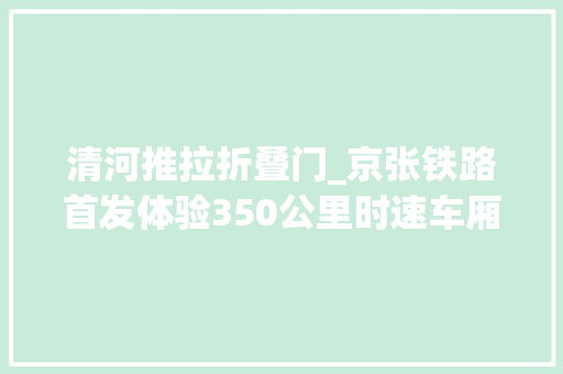清河推拉折叠门_京张铁路首发体验350公里时速车厢智能随手触