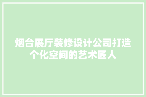 烟台展厅装修设计公司打造个化空间的艺术匠人