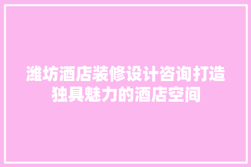 潍坊酒店装修设计咨询打造独具魅力的酒店空间