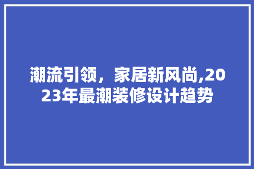 潮流引领，家居新风尚,2023年最潮装修设计趋势