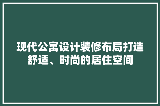 现代公寓设计装修布局打造舒适、时尚的居住空间