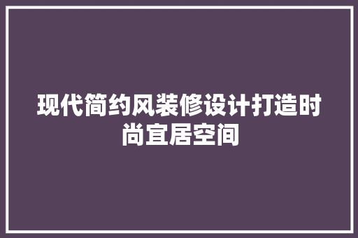 现代简约风装修设计打造时尚宜居空间