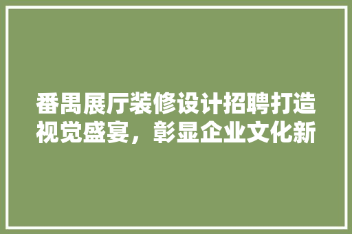 番禺展厅装修设计招聘打造视觉盛宴，彰显企业文化新风采