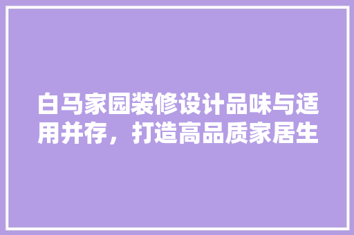 白马家园装修设计品味与适用并存，打造高品质家居生活