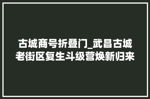 古城商号折叠门_武昌古城老街区复生斗级营焕新归来