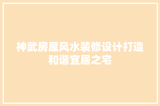 神武房屋风水装修设计打造和谐宜居之宅