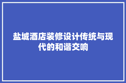 盐城酒店装修设计传统与现代的和谐交响