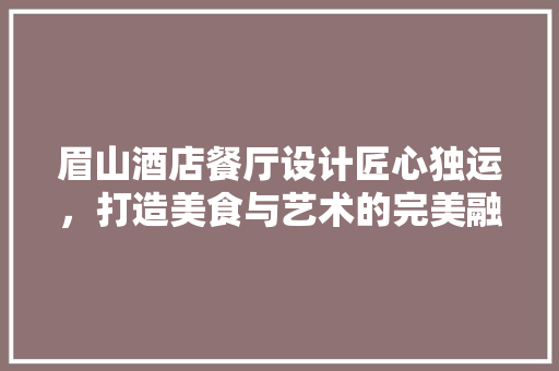 眉山酒店餐厅设计匠心独运，打造美食与艺术的完美融合
