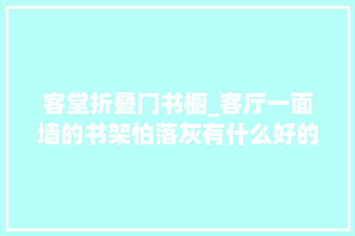 客堂折叠门书橱_客厅一面墙的书架怕落灰有什么好的装修筹划可以解决么