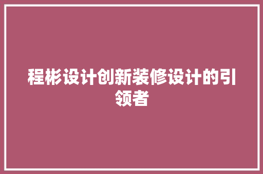 程彬设计创新装修设计的引领者