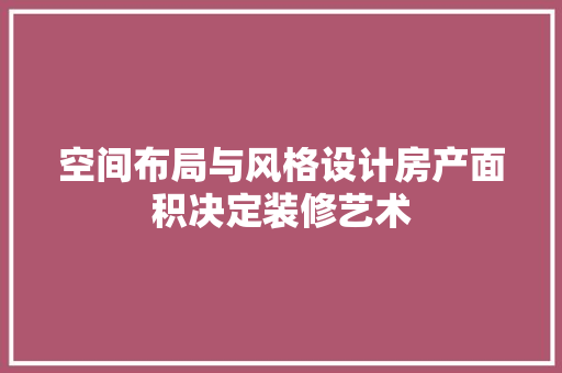 空间布局与风格设计房产面积决定装修艺术