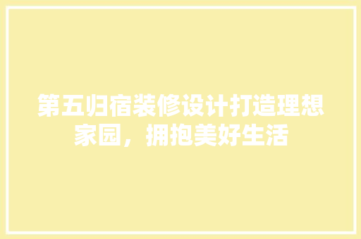第五归宿装修设计打造理想家园，拥抱美好生活