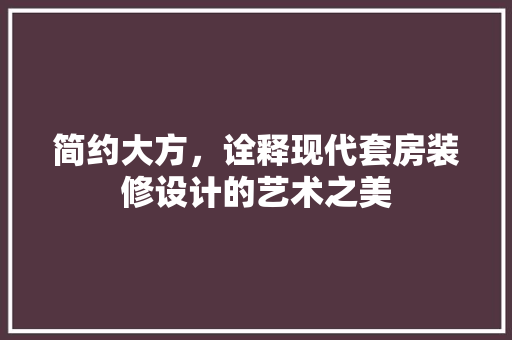简约大方，诠释现代套房装修设计的艺术之美
